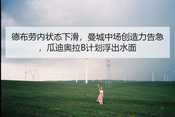 德布劳内状态下滑，曼城中场创造力告急，瓜迪奥拉B计划浮出水面