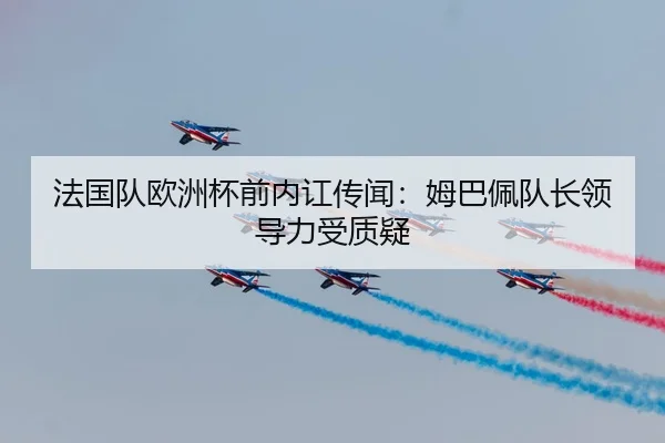 法国队欧洲杯前内讧传闻：姆巴佩队长领导力受质疑