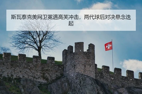 斯瓦泰克美网卫冕遇高芙冲击，两代球后对决悬念迭起