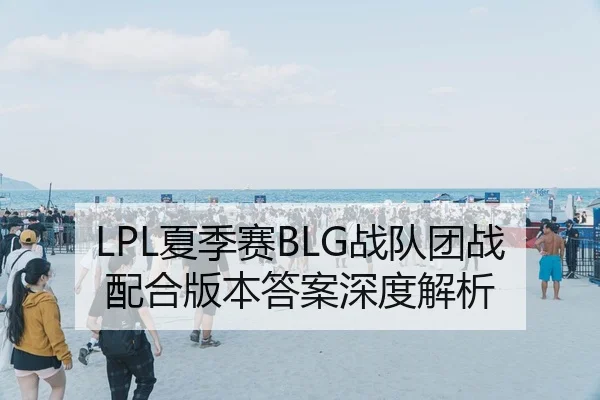 LPL夏季赛BLG战队团战配合版本答案深度解析
