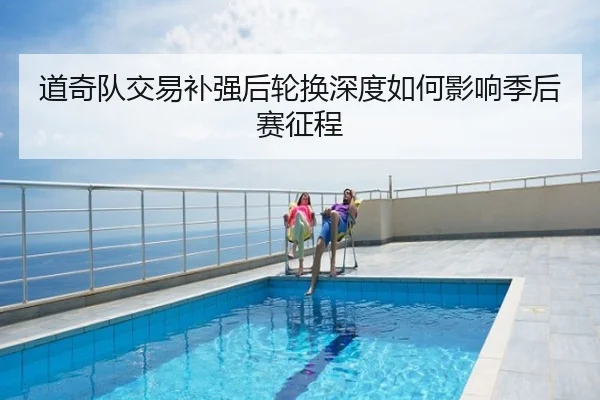 道奇队交易补强后轮换深度如何影响季后赛征程