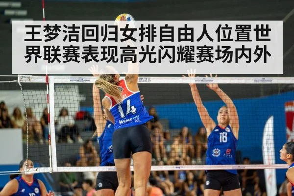王梦洁回归女排自由人位置世界联赛表现高光闪耀赛场内外