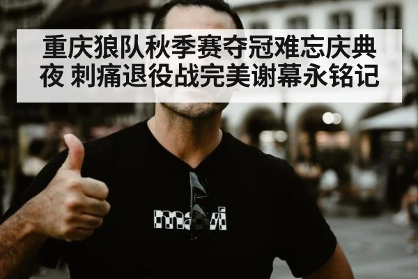 重庆狼队秋季赛夺冠难忘庆典夜 刺痛退役战完美谢幕永铭记