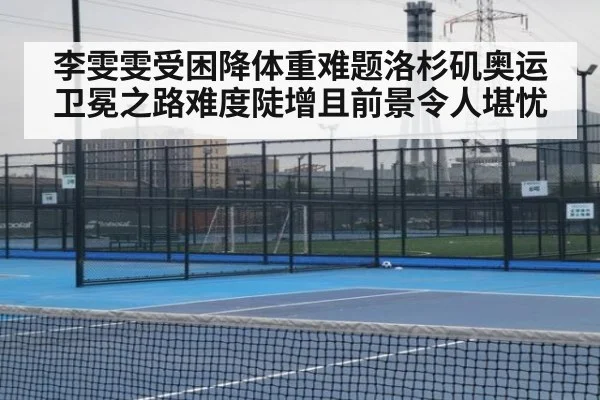 李雯雯受困降体重难题洛杉矶奥运卫冕之路难度陡增且前景令人堪忧
