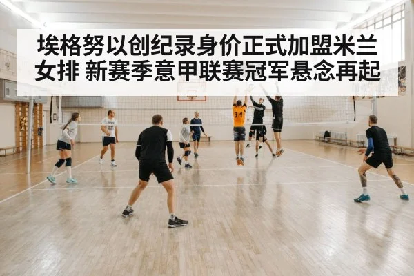 埃格努以创纪录身价正式加盟米兰女排 新赛季意甲联赛冠军悬念再起