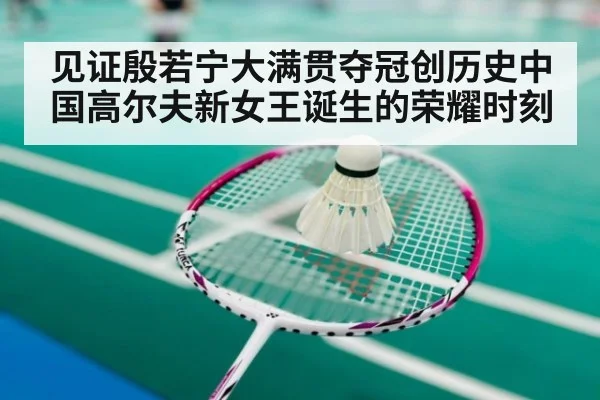 见证殷若宁大满贯夺冠创历史中国高尔夫新女王诞生的荣耀时刻